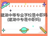 建湖中等专业学校是中职吗(建湖中专是中职吗)
