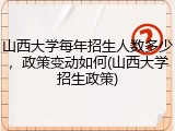 山西大学每年招生人数多少，政策变动如何(山西大学招生政策)