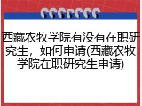 西藏农牧学院有没有在职研究生，如何申请(西藏农牧学院在职研究生申请)