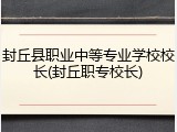 封丘县职业中等专业学校校长(封丘职专校长)
