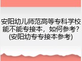 安阳幼儿师范高等专科学校能不能专接本，如何参考？(安阳幼专专接本参考)