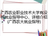 广西农业职业技术大学有没有就业指导中心，详细介绍(广西农大就业指导)