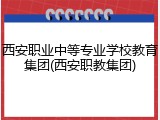 西安职业中等专业学校教育集团(西安职教集团)