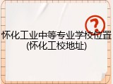 怀化工业中等专业学校位置(怀化工校地址)