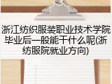 浙江纺织服装职业技术学院毕业后一般能干什么呢(浙纺服院就业方向)