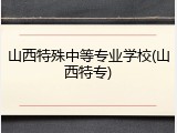 山西特殊中等专业学校(山西特专)