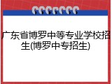 广东省博罗中等专业学校招生(博罗中专招生)