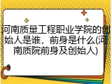 河南质量工程职业学院的创始人是谁，前身是什么(河南质院前身及创始人)