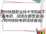 郑州铁路职业技术学院能不能考研，成绩在哪里查询(郑州铁院考研成绩查询)