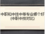中职和中技中等专业哪个好(中职中技对比)