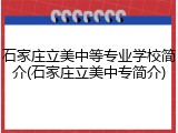 石家庄立美中等专业学校简介(石家庄立美中专简介)