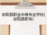 安阳县职业中等专业学校(安阳县职专)