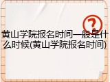 黄山学院报名时间一般是什么时候(黄山学院报名时间)