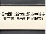 渭南西北新世纪职业中等专业学校(渭南新世纪职专)