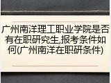 广州南洋理工职业学院是否有在职研究生,报考条件如何(广州南洋在职研条件)