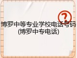 博罗中等专业学校电话号码(博罗中专电话)