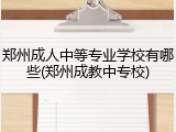 郑州成人中等专业学校有哪些(郑州成教中专校)