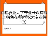 新疆农业大学专业开设有哪些,特色在哪(新农大专业特色)