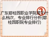 广东碧桂园职业学院属于什么档次，专业排行分析(碧桂园职院专业排行)