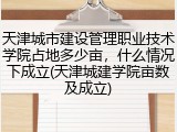 天津城市建设管理职业技术学院占地多少亩，什么情况下成立(天津城建学院亩数及成立)