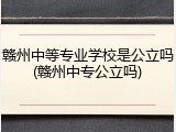赣州中等专业学校是公立吗(赣州中专公立吗)