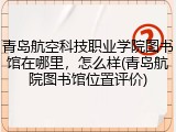 青岛航空科技职业学院图书馆在哪里，怎么样(青岛航院图书馆位置评价)