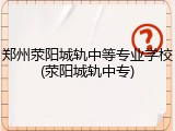 郑州荥阳城轨中等专业学校(荥阳城轨中专)