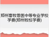 郑州畜牧兽医中等专业学校学费(郑州牧校学费)