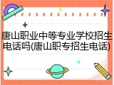 唐山职业中等专业学校招生电话吗(唐山职专招生电话)