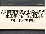安阳师范学院招生编码多少，隶属哪个部门(安阳师院招生代码归属)