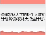 福建农林大学的招生人数和计划解读(农林大招生计划)