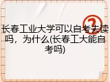 长春工业大学可以自考去读吗，为什么(长春工大能自考吗)