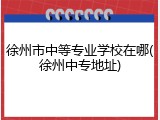 徐州市中等专业学校在哪(徐州中专地址)
