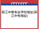 吴江中等专业学校地址(吴江中专地址)