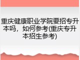 重庆健康职业学院要招专升本吗，如何参考(重庆专升本招生参考)