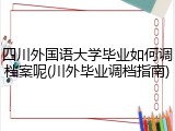 四川外国语大学毕业如何调档案呢(川外毕业调档指南)