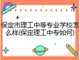 保定市理工中等专业学校怎么样(保定理工中专如何)