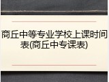 商丘中等专业学校上课时间表(商丘中专课表)