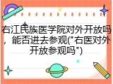 右江民族医学院对外开放吗，能否进去参观("右医对外开放参观吗")