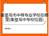 秦皇岛市中等专业学校在哪里(秦皇岛中专校位置)