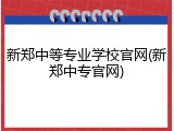 新郑中等专业学校官网(新郑中专官网)