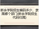 新余学院招生编码多少，隶属哪个部门(新余学院招生代码归属)
