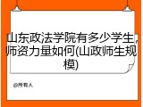 山东政法学院有多少学生，师资力量如何(山政师生规模)