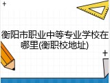 衡阳市职业中等专业学校在哪里(衡职校地址)
