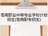 苍南职业中等专业学校计划招生(苍南职专招生)