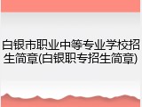 白银市职业中等专业学校招生简章(白银职专招生简章)