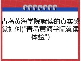 青岛黄海学院就读的真实感觉如何("青岛黄海学院就读体验")