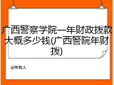 广西警察学院一年财政拨款大概多少钱(广西警院年财拨)
