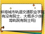 蚌埠城市轨道交通职业学院有没有院士，大概多少(蚌埠轨院有院士吗)