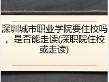 深圳城市职业学院要住校吗，是否能走读(深职院住校或走读)